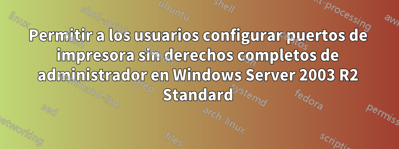 Permitir a los usuarios configurar puertos de impresora sin derechos completos de administrador en Windows Server 2003 R2 Standard