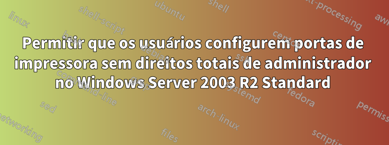 Permitir que os usuários configurem portas de impressora sem direitos totais de administrador no Windows Server 2003 R2 Standard