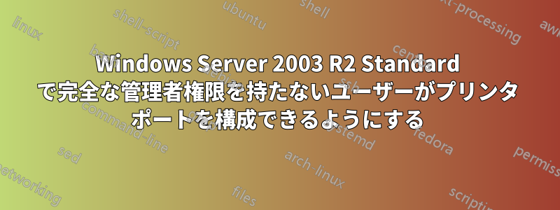 Windows Server 2003 R2 Standard で完全な管理者権限を持たないユーザーがプリンタ ポートを構成できるようにする