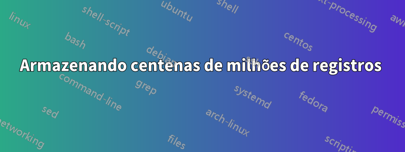 Armazenando centenas de milhões de registros