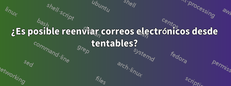 ¿Es posible reenviar correos electrónicos desde tentables?