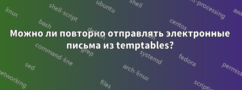 Можно ли повторно отправлять электронные письма из temptables?