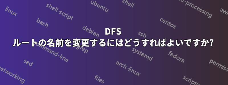 DFS ルートの名前を変更するにはどうすればよいですか?