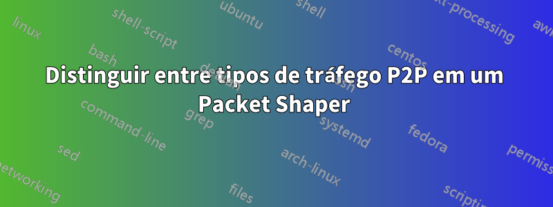 Distinguir entre tipos de tráfego P2P em um Packet Shaper