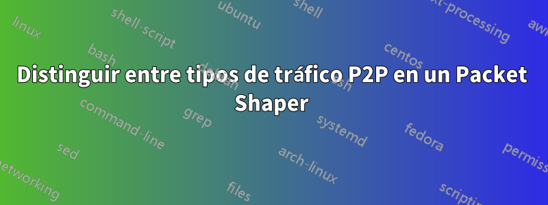 Distinguir entre tipos de tráfico P2P en un Packet Shaper