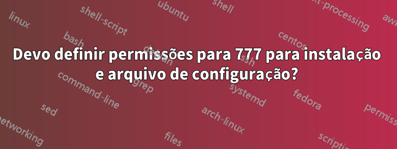 Devo definir permissões para 777 para instalação e arquivo de configuração?