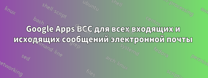 Google Apps BCC для всех входящих и исходящих сообщений электронной почты