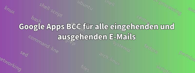 Google Apps BCC für alle eingehenden und ausgehenden E-Mails