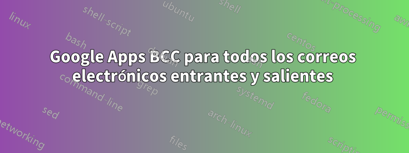 Google Apps BCC para todos los correos electrónicos entrantes y salientes