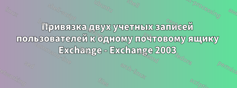 Привязка двух учетных записей пользователей к одному почтовому ящику Exchange - Exchange 2003