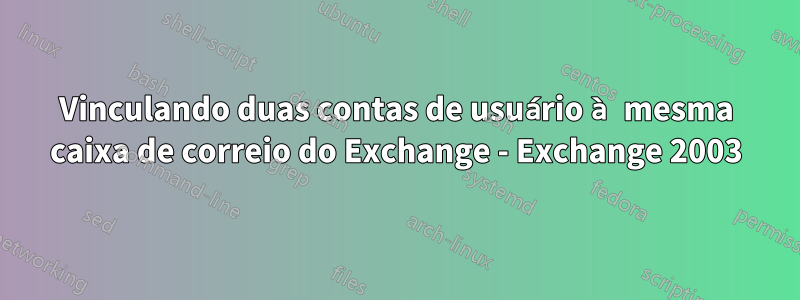 Vinculando duas contas de usuário à mesma caixa de correio do Exchange - Exchange 2003