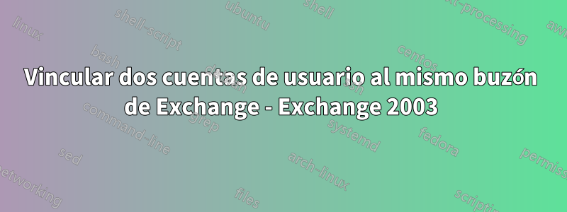 Vincular dos cuentas de usuario al mismo buzón de Exchange - Exchange 2003