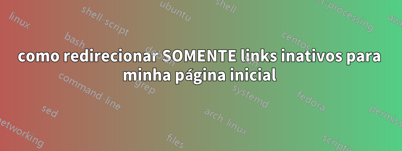 como redirecionar SOMENTE links inativos para minha página inicial