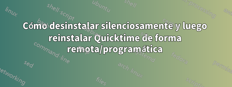 Cómo desinstalar silenciosamente y luego reinstalar Quicktime de forma remota/programática