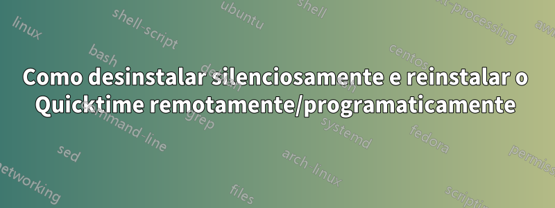 Como desinstalar silenciosamente e reinstalar o Quicktime remotamente/programaticamente