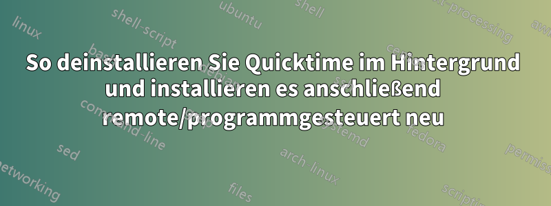 So deinstallieren Sie Quicktime im Hintergrund und installieren es anschließend remote/programmgesteuert neu