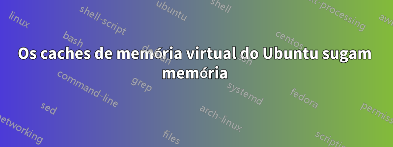 Os caches de memória virtual do Ubuntu sugam memória