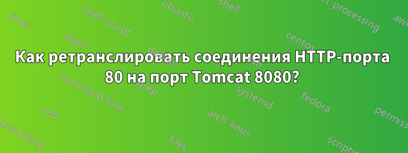 Как ретранслировать соединения HTTP-порта 80 на порт Tomcat 8080?