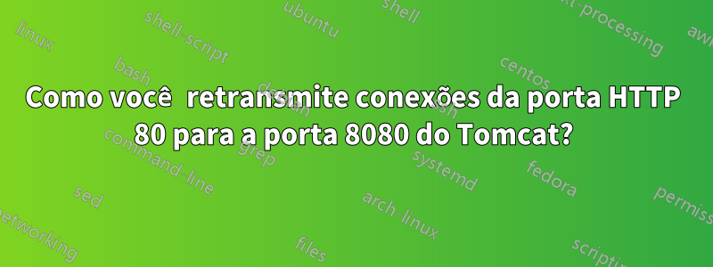 Como você retransmite conexões da porta HTTP 80 para a porta 8080 do Tomcat?