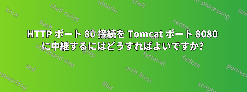 HTTP ポート 80 接続を Tomcat ポート 8080 に中継するにはどうすればよいですか?