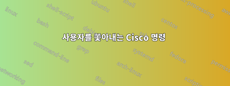 사용자를 쫓아내는 Cisco 명령