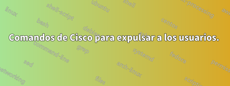 Comandos de Cisco para expulsar a los usuarios.