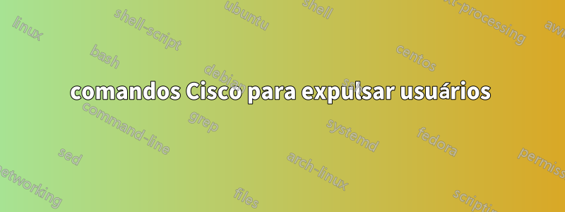 comandos Cisco para expulsar usuários