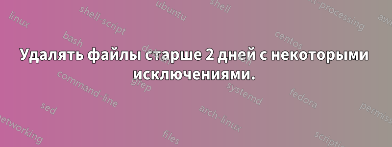 Удалять файлы старше 2 дней с некоторыми исключениями.