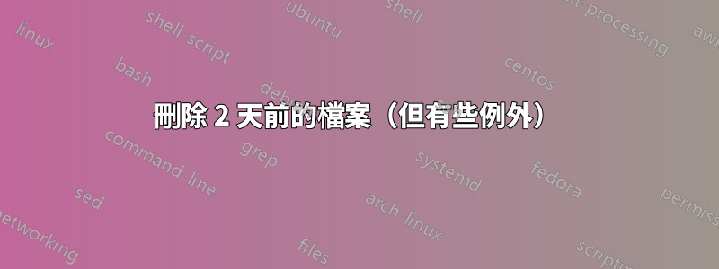 刪除 2 天前的檔案（但有些例外）