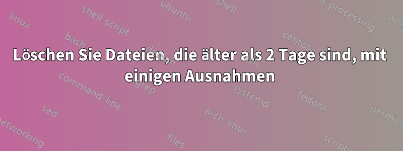 Löschen Sie Dateien, die älter als 2 Tage sind, mit einigen Ausnahmen