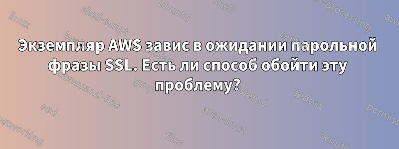 Экземпляр AWS завис в ожидании парольной фразы SSL. Есть ли способ обойти эту проблему?