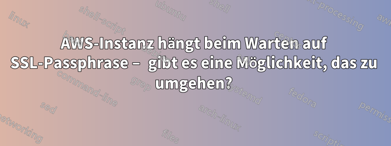 AWS-Instanz hängt beim Warten auf SSL-Passphrase – gibt es eine Möglichkeit, das zu umgehen?