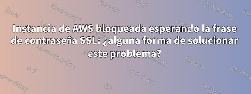 Instancia de AWS bloqueada esperando la frase de contraseña SSL: ¿alguna forma de solucionar este problema?