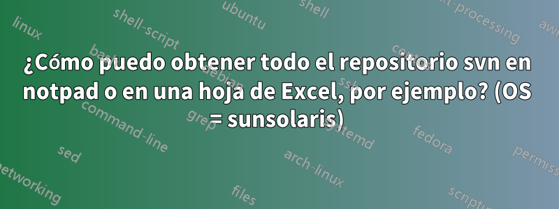 ¿Cómo puedo obtener todo el repositorio svn en notpad o en una hoja de Excel, por ejemplo? (OS = sunsolaris)