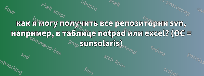 как я могу получить все репозитории svn, например, в таблице notpad или excel? (ОС = sunsolaris)