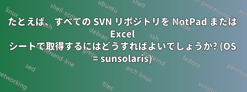 たとえば、すべての SVN リポジトリを NotPad または Excel シートで取得するにはどうすればよいでしょうか? (OS = sunsolaris)