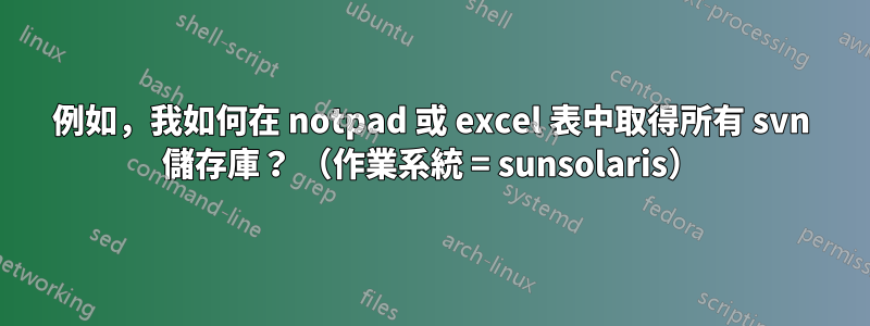 例如，我如何在 notpad 或 excel 表中取得所有 svn 儲存庫？ （作業系統 = sunsolaris）