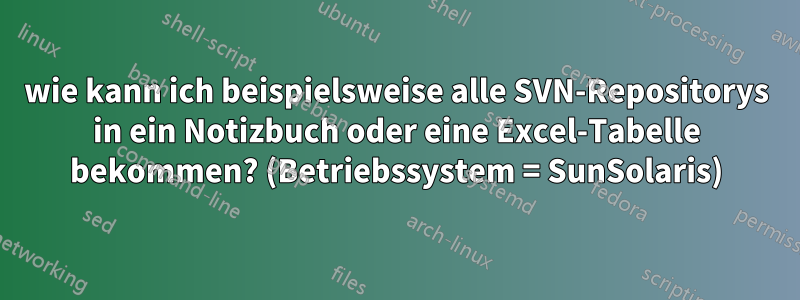 wie kann ich beispielsweise alle SVN-Repositorys in ein Notizbuch oder eine Excel-Tabelle bekommen? (Betriebssystem = SunSolaris)