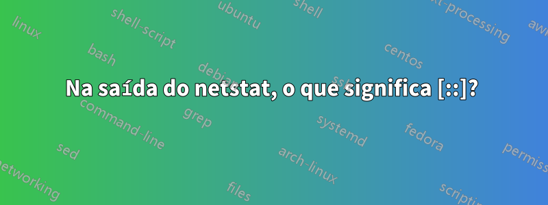 Na saída do netstat, o que significa [::]?