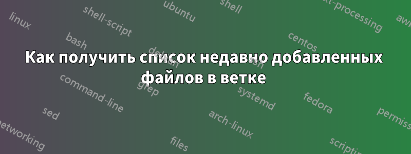 Как получить список недавно добавленных файлов в ветке