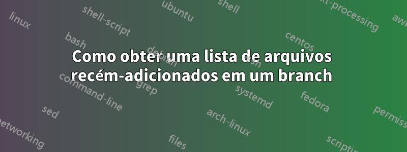 Como obter uma lista de arquivos recém-adicionados em um branch