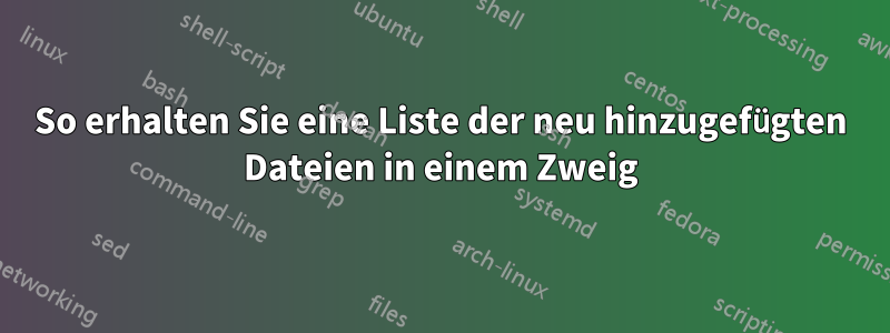 So erhalten Sie eine Liste der neu hinzugefügten Dateien in einem Zweig