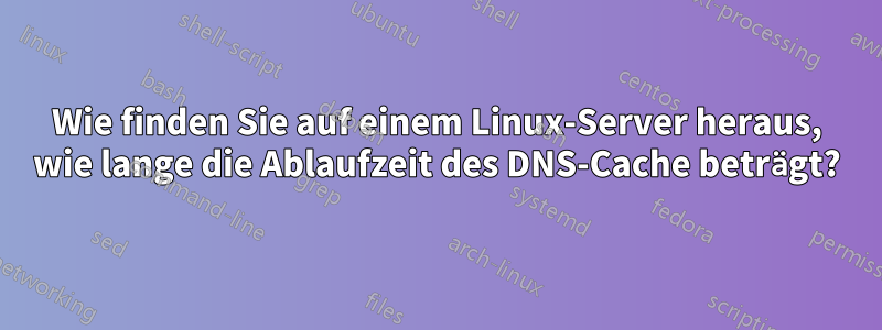 Wie finden Sie auf einem Linux-Server heraus, wie lange die Ablaufzeit des DNS-Cache beträgt?