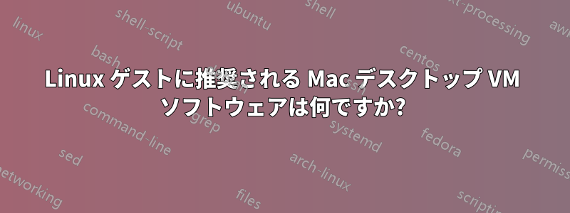 Linux ゲストに推奨される Mac デスクトップ VM ソフトウェアは何ですか?