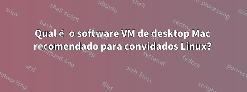 Qual é o software VM de desktop Mac recomendado para convidados Linux?