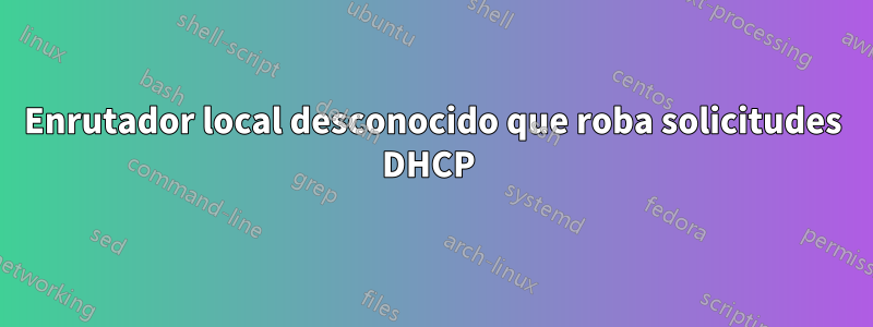 Enrutador local desconocido que roba solicitudes DHCP 