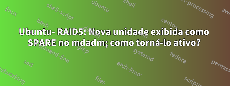 Ubuntu- RAID5: Nova unidade exibida como SPARE no mdadm; como torná-lo ativo?