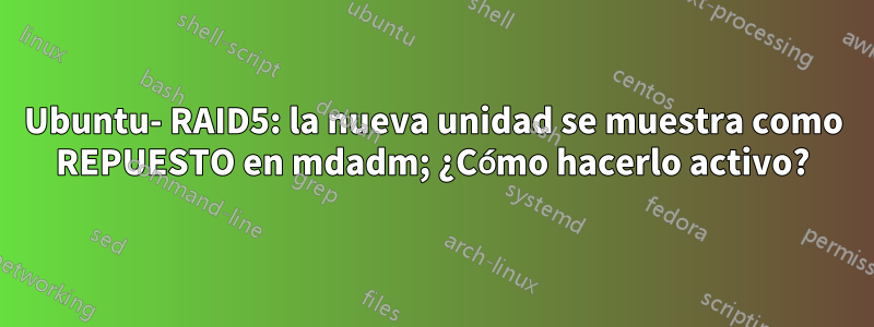 Ubuntu- RAID5: la nueva unidad se muestra como REPUESTO en mdadm; ¿Cómo hacerlo activo?