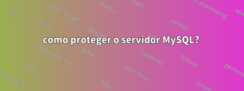 como proteger o servidor MySQL?