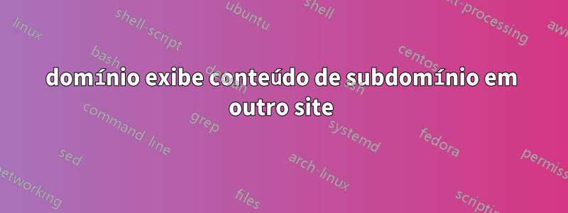 domínio exibe conteúdo de subdomínio em outro site